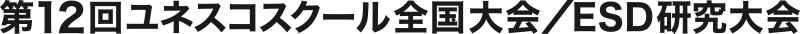 第12回ユネスコスクール全国大会／ ESD 研究大会